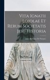 Vita Ignatii Loiolae Et Rerum Societatis Jesu Historia