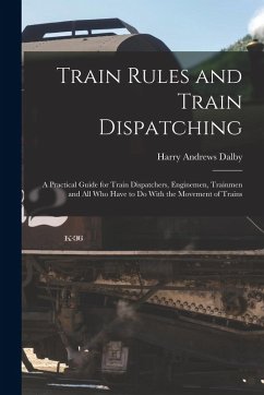 Cover Train Rules and Train Dispatching: A Practical Guide for Train Dispatchers, Enginemen, Trainmen and All Who Have to Do With the Movement of Trains