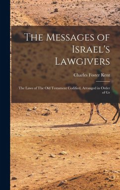 The Messages of Israel's Lawgivers: The Laws of The Old Testament Codified, Arranged in Order of Gr - Kent, Charles Foster