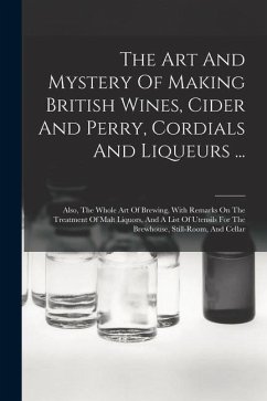The Art And Mystery Of Making British Wines, Cider And Perry, Cordials And Liqueurs ...: Also, The Whole Art Of Brewing, With Remarks On The Treatment - Anonymous