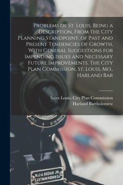 Problems of St. Louis, Being a Description, From the City Planning Standpoint, of Past and Present Tendencies of Growth, With General Suggestions for - Bartholomew, Harland