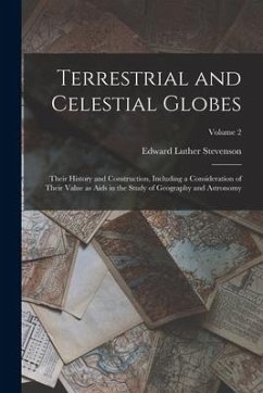 Terrestrial and Celestial Globes: Their History and Construction, Including a Consideration of Their Value as Aids in the Study of Geography and Astro - Stevenson, Edward Luther
