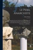 Le Péril Anarchiste: L'organisation Secrète Du Parti Anarchiste. Origines Et Historique. La Propagande Anarchiste Sous Toutes Ses Formes. L