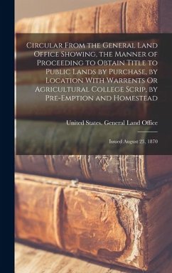 Circular From the General Land Office Showing, the Manner of Proceeding to Obtain Title to Public Lands by Purchase, by Location With Warrents Or Agricultural College Scrip, by Pre-Emption and Homestead