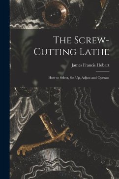 The Screw-Cutting Lathe: How to Select, Set Up, Adjust and Operate - Hobart, James Francis