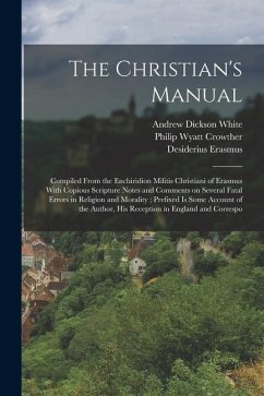 The Christian's Manual: Compiled From the Enchiridion Militis Christiani of Erasmus With Copious Scripture Notes and Comments on Several Fatal - White, Andrew Dickson; Erasmus, Desiderius; Crowther, Philip Wyatt
