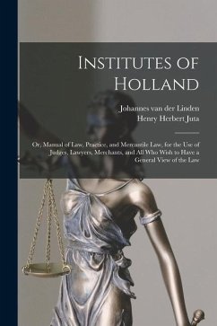 Institutes of Holland; or, Manual of law, Practice, and Mercantile law, for the use of Judges, Lawyers, Merchants, and all who Wish to Have a General View of the law - Linden, Johannes Van Der; Juta, Henry Herbert