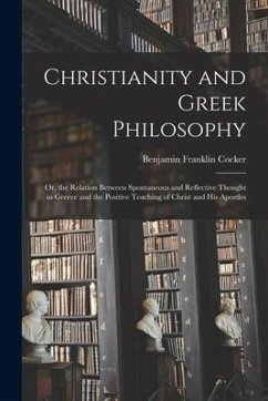 Christianity and Greek Philosophy: Or, the Relation Between Spontaneous and Reflective Thought in Greece and the Positive Teaching of Christ and His A - Cocker, Benjamin Franklin