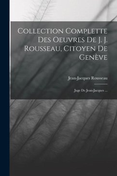 Collection Complette Des Oeuvres De J. J. Rousseau, Citoyen De Genève: Juge De Jean-jacques ... - Rousseau, Jean-Jacques