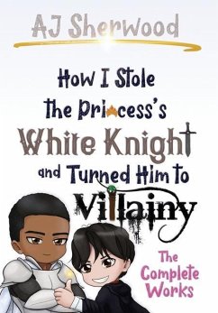 How I Stole the Princess's White Knight and Turned Him to Villainy: The Complete Works - Sherwood, Aj