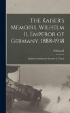The Kaiser's Memoirs, Wilhelm Ii, Emperor of Germany, 1888-1918 The Kaiser's Memoirs, Wilhelm Ii, Emperor of Germany, 1888-1918