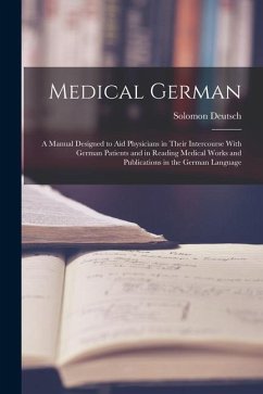 Medical German: A Manual Designed to Aid Physicians in Their Intercourse With German Patients and in Reading Medical Works and Publica - Deutsch, Solomon