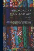 Madagascar Sous Louis Xiv.: Louis XIV Et La Compagnie Des Indes Orientales De 1664, D'après Des Documents Inédits Tirés Des Archives Coloniales Du