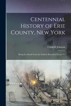 Centennial History of Erie County, New York: Being its Annals From the Earliest Recorded Events To - Johnson, Crisfield