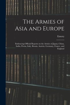 The Armies of Asia and Europe: Embracing Official Reports on the Armies of Japan, China, India, Persia, Italy, Russia, Austria, Germany, France, and - Upton, Emory