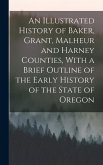 An Illustrated History of Baker, Grant, Malheur and Harney Counties, With a Brief Outline of the Early History of the State of Oregon