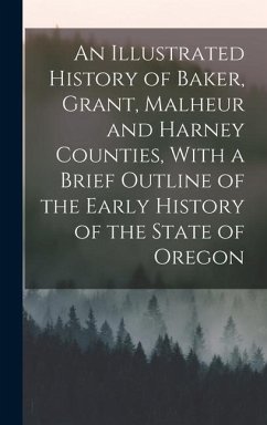 An Illustrated History of Baker, Grant, Malheur and Harney Counties, With a Brief Outline of the Early History of the State of Oregon - Anonymous