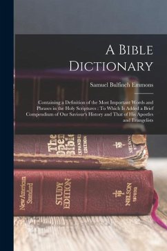 A Bible Dictionary: Containing a Definition of the Most Important Words and Phrases in the Holy Scriptures: To Which Is Added a Brief Comp - Emmons, Samuel Bulfinch