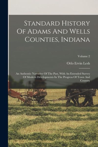 Standard History Of Adams And Wells Counties, Indiana: An Authentic Narrative Of The Past, With An Extended Survey Of Modern Developments In The Progr