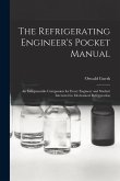 The Refrigerating Engineer's Pocket Manual; an Indispensable Companion for Every Engineer and Student Interested in Mechanical Refrigeration