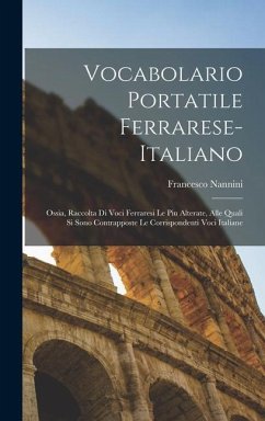 Vocabolario portatile ferrarese-italiano; ossia, Raccolta di voci ferraresi le piu alterate, alle quali si sono contrapposte le corrispondenti voci it - Nannini, Francesco