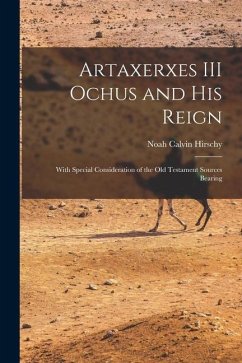 Artaxerxes III Ochus and his Reign: With Special Consideration of the Old Testament Sources Bearing - Hirschy, Noah Calvin