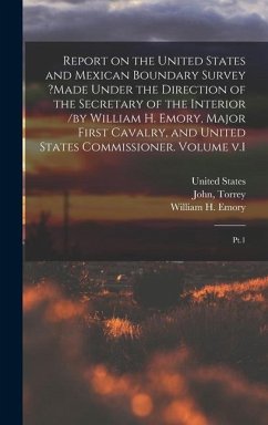 Report on the United States and Mexican Boundary Survey ?made Under the Direction of the Secretary of the Interior /by William H. Emory, Major First Cavalry, and United States Commissioner. Volume v.1 - Fullerton, Baird; A, Conrad T; H, Emory William