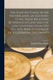 The Scottish Staple in the Netherlands, an Account o the Trade Relations Between Scotland and the Low Countries From 1292 Till 1676, With a Calendar o
