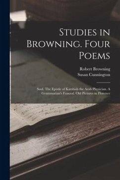 Studies in Browning. Four Poems: Saul. The Epistle of Karshish the Arab Physician. A Grammarian's Funeral. Old Pictures in Florence - Browning, Robert; Susan, Cunnington