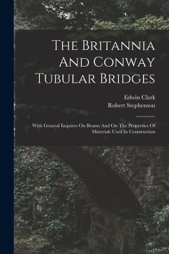 The Britannia And Conway Tubular Bridges: With General Inquires On Beams And On The Properties Of Materials Used In Construction - (M I. C. E. )., Edwin Clark; Stephenson, Robert