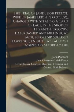 The Trial Of Jane Leigh Perrot, Wife Of James Leigh Perrot, Esq, Charged With Stealing A Card Of Lace, In The Shop Of Elizabeth Gregory, Haberdasher A - Pinchard, John
