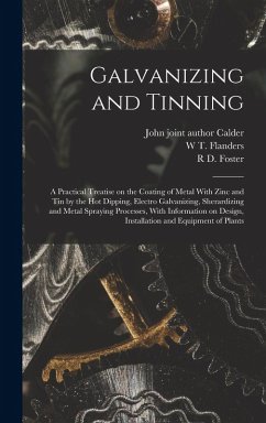 Galvanizing and Tinning; a Practical Treatise on the Coating of Metal With Zinc and tin by the hot Dipping, Electro Galvanizing, Sherardizing and Metal Spraying Processes, With Information on Design, Installation and Equipment of Plants - Foster, R D; Flanders, W T; Calder, John Joint Author