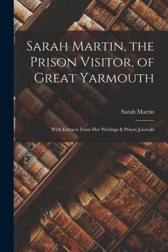 Sarah Martin, the Prison Visitor, of Great Yarmouth: With Extracts From Her Writings & Prison Journals - Martin, Sarah