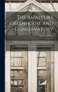 The Amateur's Greenhouse and Conservatory: A Handy Guide to the Construction and Management of Planthouses, and the Selection, Cultivation, and Improv - Hibberd, Shirley