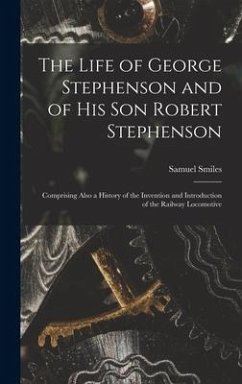 The Life of George Stephenson and of His Son Robert Stephenson: Comprising Also a History of the Invention and Introduction of the Railway Locomotive - Smiles, Samuel