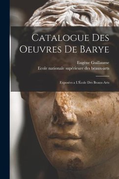 Catalogue des Oeuvres de Barye: Exposées a l'École des Beaux-Arts - Guillaume, Eugène