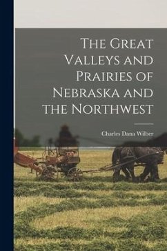 The Great Valleys and Prairies of Nebraska and the Northwest - Wilber, Charles Dana