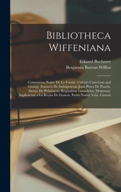 Bibliotheca Wiffeniana: Constantino Ponce De La Fuente. Calvin's Catechism and Liturgy. Sumario De Indulgencias. Juan Perez De Pineda. Alonso - Boehmer, Eduard; Wiffen, Benjamin Barron