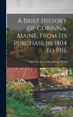 A Brief History of Corinna, Maine, From its Purchase in 1804 to 1916 - Wood, Lilla Eva