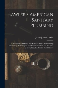 Lawler's American Sanitary Plumbing: A Practical Work On the Best Methods of Modern Plumbing, Illustrating, With Original Sketches, the Fundamental Pr - Lawler, James Joseph