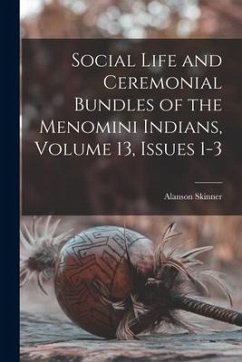 Social Life and Ceremonial Bundles of the Menomini Indians, Volume 13, issues 1-3 - Skinner, Alanson