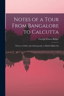Notes of a Tour From Bangalore to Calcutta: Thence to Delhi, and, Subsequently, to British Sikkim Du - Bulger, George Ernest