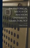 An Historical Sketch Of Madison University, Hamilton, N.y An Historical Sketch Of Madison University, Hamilton, N.y