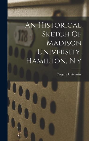 An Historical Sketch Of Madison University, Hamilton, N.y An Historical Sketch Of Madison University, Hamilton, N.y