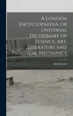 A London Encyclopaedia, or Universal Dictionary of Science, art, Literature and Practical Mechanics - Anonmyous