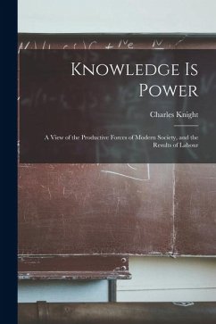 Knowledge is Power: A View of the Productive Forces of Modern Society, and the Results of Labour - Knight, Charles