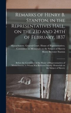 Remarks of Henry B. Stanton, in the Representatives Hall, on the 23d and 24th of February, 1837: Before the Committee of the House of Representatives - Stanton, Henry Brewster
