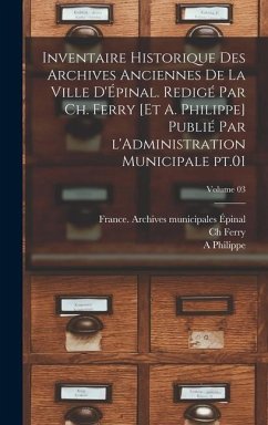 Inventaire historique des archives anciennes de la ville d'Épinal. Redigé par Ch. Ferry [et A. Philippe] Publié par l'Administration municipale pt.01; Volume 03 - Ch, Ferry; A, Philippe