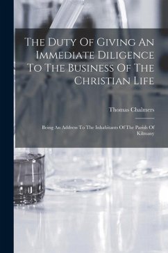 The Duty Of Giving An Immediate Diligence To The Business Of The Christian Life: Being An Address To The Inhabitants Of The Parish Of Kilmany - Chalmers, Thomas