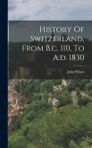History Of Switzerland, From B.c. 110, To A.d. 1830